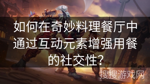 如何在奇妙料理餐厅中通过互动元素增强用餐的社交性？