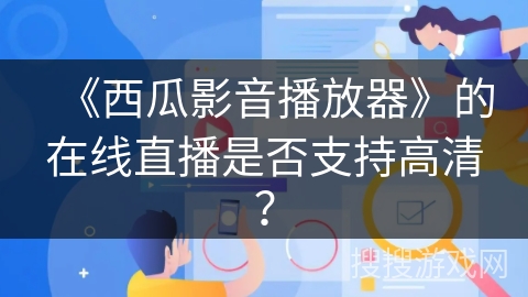 《西瓜影音播放器》的在线直播是否支持高清？