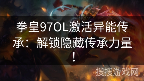 拳皇97OL激活异能传承：解锁隐藏传承力量！