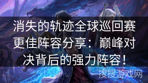 消失的轨迹全球巡回赛更佳阵容分享：巅峰对决背后的强力阵容！