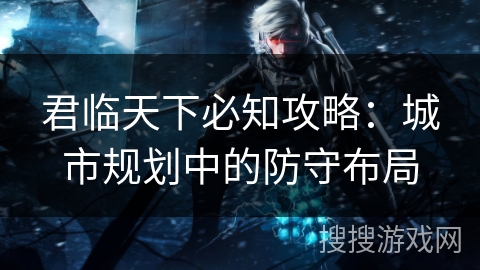 君临天下必知攻略：城市规划中的防守布局