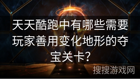 天天酷跑中有哪些需要玩家善用变化地形的夺宝关卡？