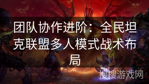 团队协作进阶:全民坦克联盟多人模式战术布局 团队协作进阶:全民坦克联盟多人模式战术布局