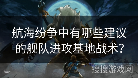 航海纷争中有哪些建议的舰队进攻基地战术? 航海纷争中有哪些建议的舰队进攻基地战术?