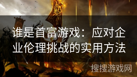 谁是首富游戏：应对企业伦理挑战的实用方法