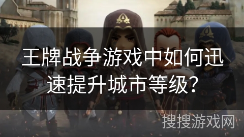 王牌战争游戏中如何迅速提升城市等级? 王牌战争游戏中如何迅速提升城市等级?
