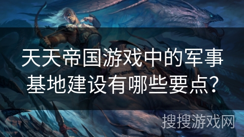 天天帝国游戏中的军事基地建设有哪些要点？