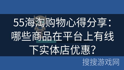55海淘购物心得分享：哪些商品在平台上有线下实体店优惠？