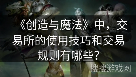 《创造与魔法》中，交易所的使用技巧和交易规则有哪些？