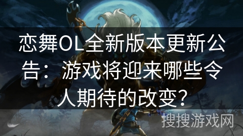 恋舞OL全新版本更新公告：游戏将迎来哪些令人期待的改变？
