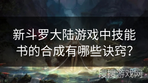 新斗罗大陆游戏中技能书的合成有哪些诀窍? 新斗罗大陆游戏中技能书的合成有哪些诀窍?