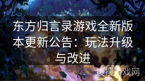 东方归言录游戏全新版本更新公告：玩法升级与改进