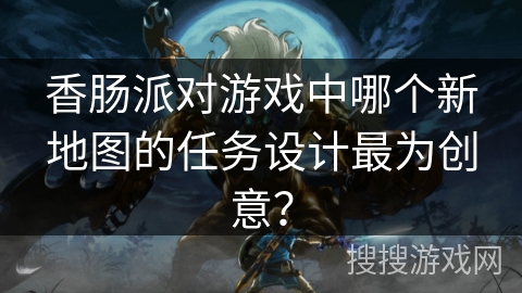 香肠派对游戏中哪个新地图的任务设计最为创意？