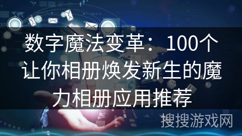 数字魔法变革：100个让你相册焕发新生的魔力相册应用推荐