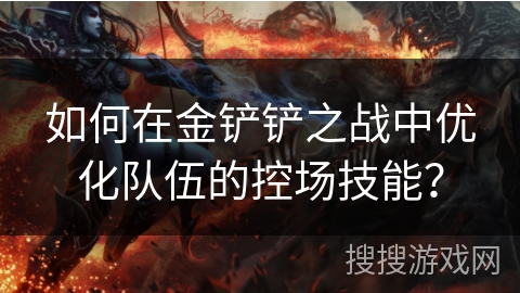 如何在金铲铲之战中优化队伍的控场技能? 如何在金铲铲之战中优化队伍的控场技能?