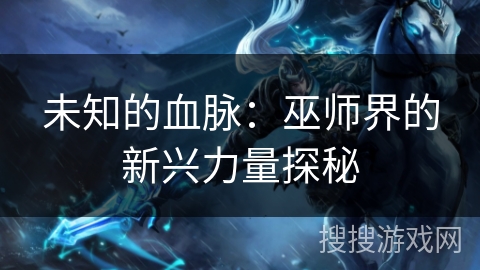 未知的血脉:巫师界的新兴力量探秘 未知的血脉:巫师界的新兴力量探秘