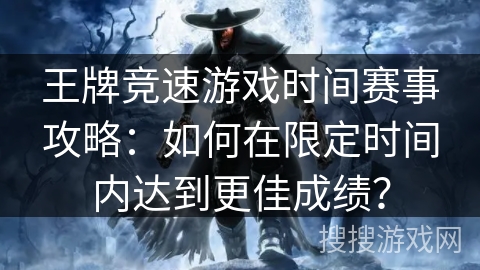 王牌竞速游戏时间赛事攻略：如何在限定时间内达到更佳成绩？