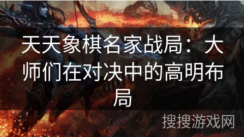 天天象棋名家战局：大师们在对决中的高明布局