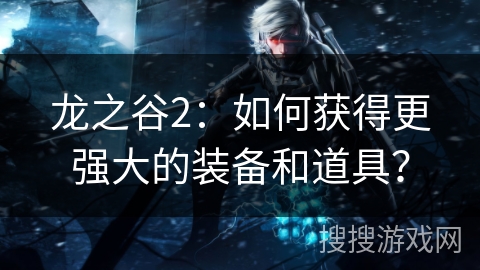 龙之谷2：如何获得更强大的装备和道具？