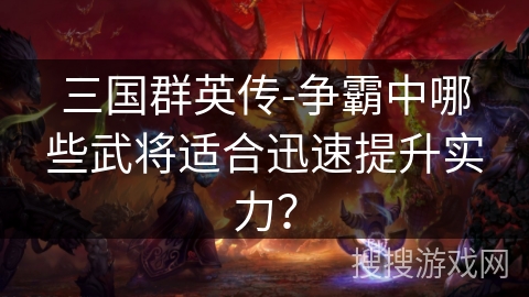 三国群英传-争霸中哪些武将适合迅速提升实力？