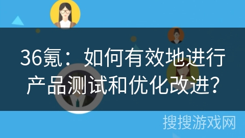 36氪：如何有效地进行产品测试和优化改进？