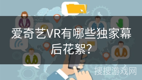 爱奇艺VR有哪些独家幕后花絮？