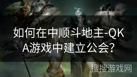 如何在中顺斗地主-QKA游戏中建立公会？