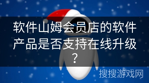 软件山姆会员店的软件产品是否支持在线升级？