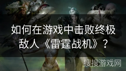 如何在游戏中击败终极敌人《雷霆战机》？