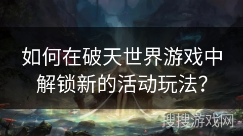 如何在破天世界游戏中解锁新的活动玩法？