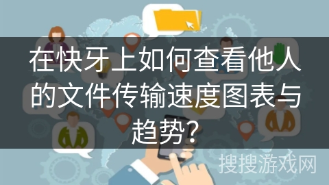在快牙上如何查看他人的文件传输速度图表与趋势？