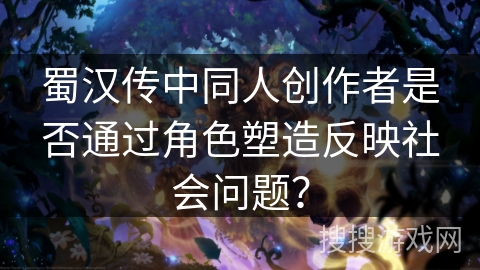 蜀汉传中同人创作者是否通过角色塑造反映社会问题？