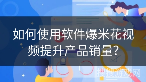 如何使用软件爆米花视频提升产品销量？