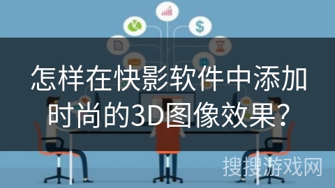 怎样在快影软件中添加时尚的3D图像效果？
