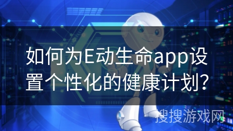 如何为E动生命app设置个性化的健康计划？
