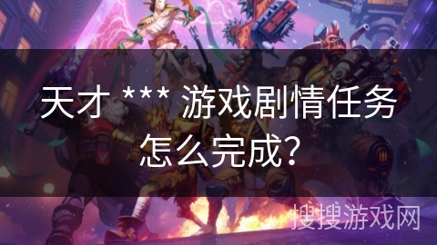 天才 *** 游戏剧情任务怎么完成？