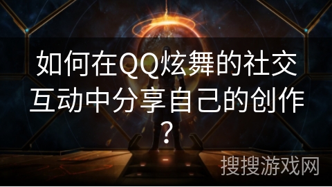 如何在QQ炫舞的社交互动中分享自己的创作？