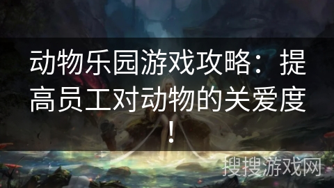 动物乐园游戏攻略：提高员工对动物的关爱度！