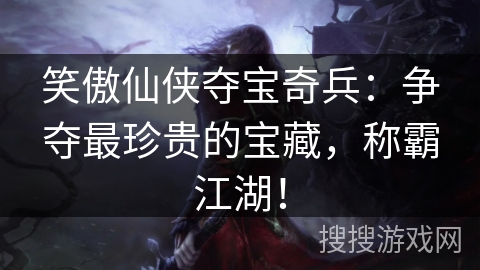 笑傲仙侠夺宝奇兵:争夺最珍贵的宝藏,称霸江湖! 笑傲仙侠夺宝奇兵:争夺最珍贵的宝藏,称霸江湖!