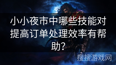 小小夜市中哪些技能对提高订单处理效率有帮助? 小小夜市中哪些技能对提高订单处理效率有帮助?