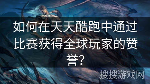 如何在天天酷跑中通过比赛获得全球玩家的赞誉？