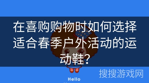 在喜购购物时如何选择适合春季户外活动的运动鞋? 在喜购购物时如何选择适合春季户外活动的运动鞋?