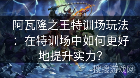 阿瓦隆之王特训场玩法：在特训场中如何更好地提升实力？