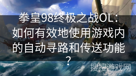 拳皇98终极之战OL：如何有效地使用游戏内的自动寻路和传送功能？
