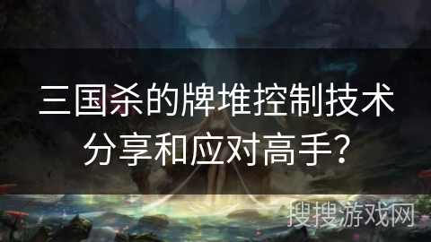 三国杀的牌堆控制技术分享和应对高手？