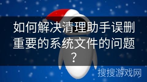 如何解决清理助手误删重要的系统文件的问题？