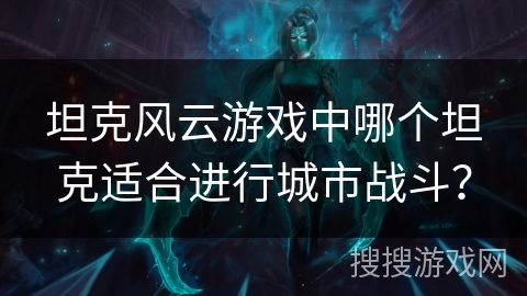 坦克风云游戏中哪个坦克适合进行城市战斗? 坦克风云游戏中哪个坦克适合进行城市战斗?