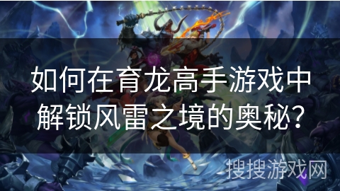 如何在育龙高手游戏中解锁风雷之境的奥秘？