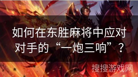 如何在东胜麻将中应对对手的“一炮三响”？