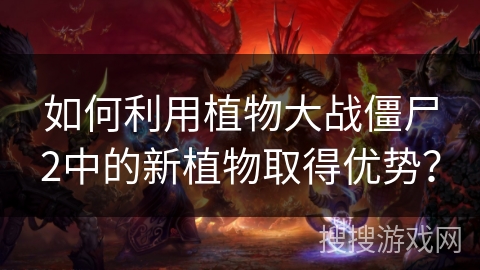 如何利用植物大战僵尸2中的新植物取得优势？